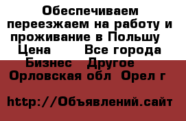 Обеспечиваем переезжаем на работу и проживание в Польшу › Цена ­ 1 - Все города Бизнес » Другое   . Орловская обл.,Орел г.